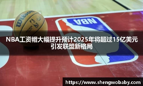 NBA工资帽大幅提升预计2025年将超过15亿美元引发联盟新格局