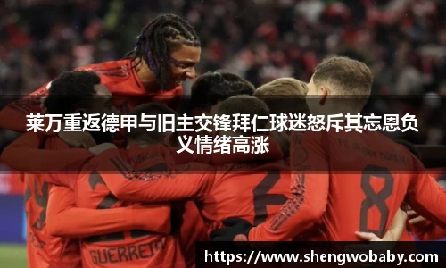莱万重返德甲与旧主交锋拜仁球迷怒斥其忘恩负义情绪高涨