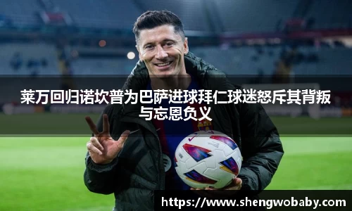 莱万回归诺坎普为巴萨进球拜仁球迷怒斥其背叛与忘恩负义