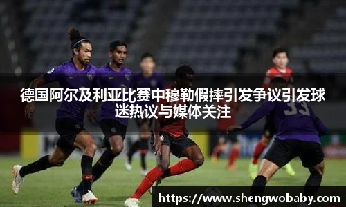 德国阿尔及利亚比赛中穆勒假摔引发争议引发球迷热议与媒体关注